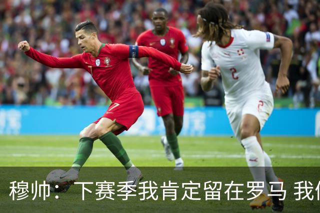 穆帅：下赛季我肯定留在罗马 我们能拿欧冠席位